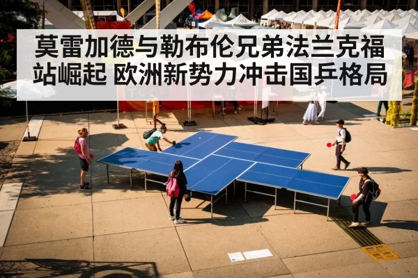 莫雷加德与勒布伦兄弟法兰克福站崛起 欧洲新势力冲击国乒格局 - KaiyunEsports