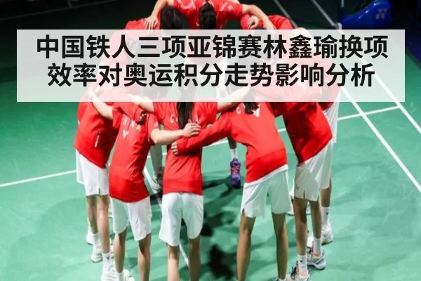 中国铁人三项亚锦赛林鑫瑜换项效率对奥运积分走势影响分析 - KaiyunEsports