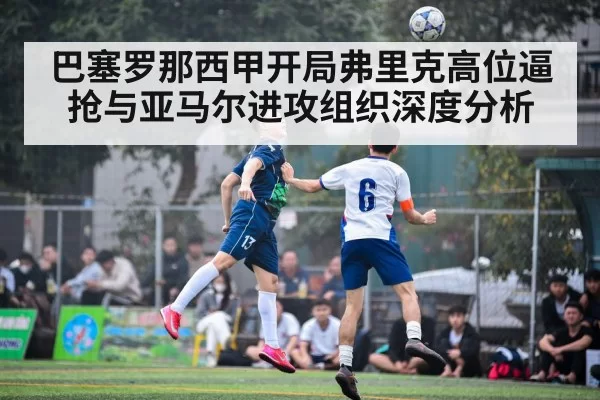 巴塞罗那西甲开局弗里克高位逼抢与亚马尔进攻组织深度分析 - KaiyunEsports